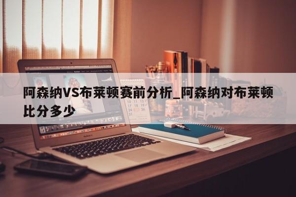 阿森纳VS布莱顿赛前分析_阿森纳对布莱顿比分多少