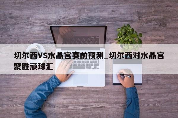 切尔西VS水晶宫赛前预测_切尔西对水晶宫聚胜顽球汇