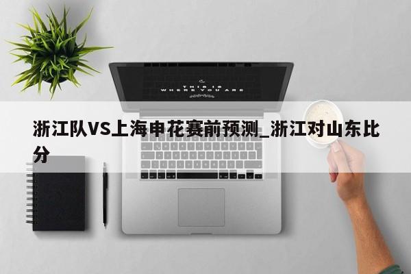 浙江队VS上海申花赛前预测_浙江对山东比分