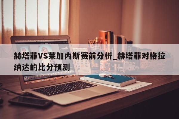 赫塔菲VS莱加内斯赛前分析_赫塔菲对格拉纳达的比分预测