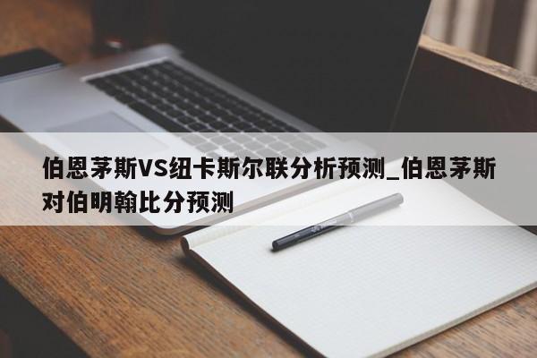 伯恩茅斯VS纽卡斯尔联分析预测_伯恩茅斯对伯明翰比分预测