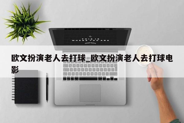 欧文扮演老人去打球_欧文扮演老人去打球电影