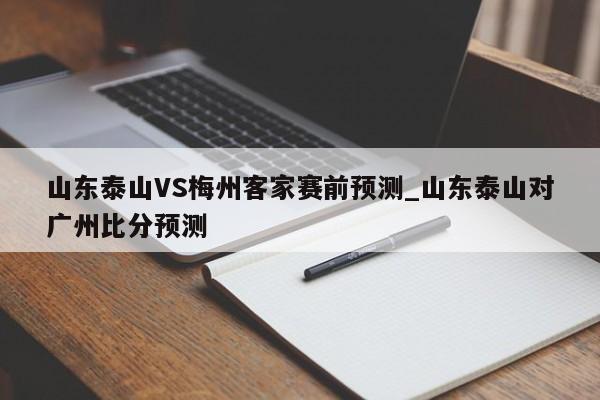 山东泰山VS梅州客家赛前预测_山东泰山对广州比分预测
