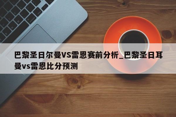 巴黎圣日尔曼VS雷恩赛前分析_巴黎圣日耳曼vs雷恩比分预测