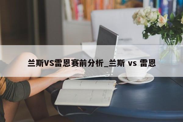 兰斯VS雷恩赛前分析_兰斯 vs 雷恩