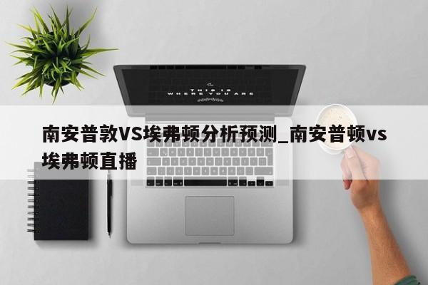南安普敦VS埃弗顿分析预测_南安普顿vs埃弗顿直播