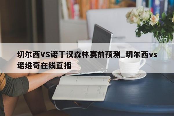 切尔西VS诺丁汉森林赛前预测_切尔西vs诺维奇在线直播