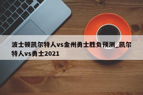 波士顿凯尔特人vs金州勇士胜负预测_凯尔特人vs勇士2021