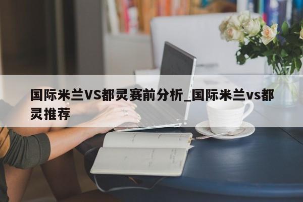 国际米兰VS都灵赛前分析_国际米兰vs都灵推荐