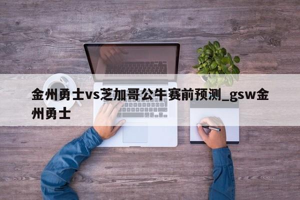 金州勇士vs芝加哥公牛赛前预测_gsw金州勇士