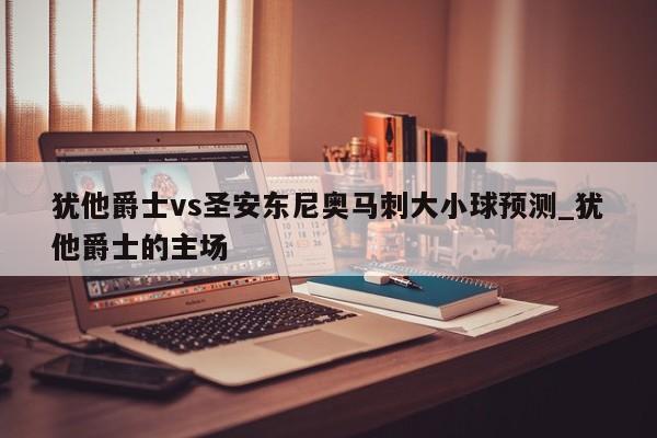 犹他爵士vs圣安东尼奥马刺大小球预测_犹他爵士的主场