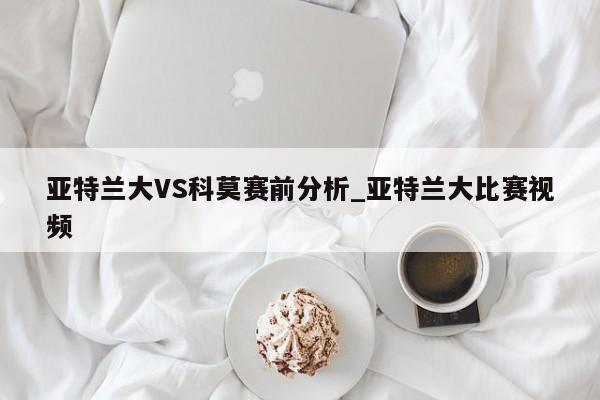亚特兰大VS科莫赛前分析_亚特兰大比赛视频