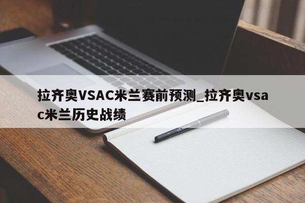 拉齐奥VSAC米兰赛前预测_拉齐奥vsac米兰历史战绩