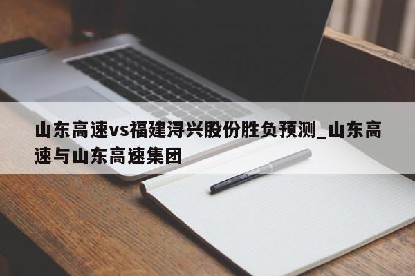山东高速vs福建浔兴股份胜负预测_山东高速与山东高速集团