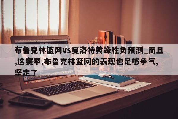 布鲁克林篮网vs夏洛特黄蜂胜负预测_而且,这赛季,布鲁克林篮网的表现也足够争气,坚定了