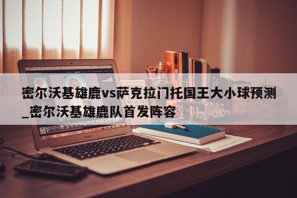 密尔沃基雄鹿vs萨克拉门托国王大小球预测_密尔沃基雄鹿队首发阵容