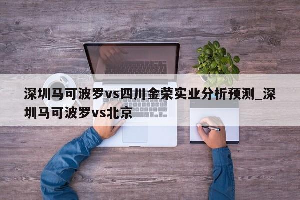 深圳马可波罗vs四川金荣实业分析预测_深圳马可波罗vs北京
