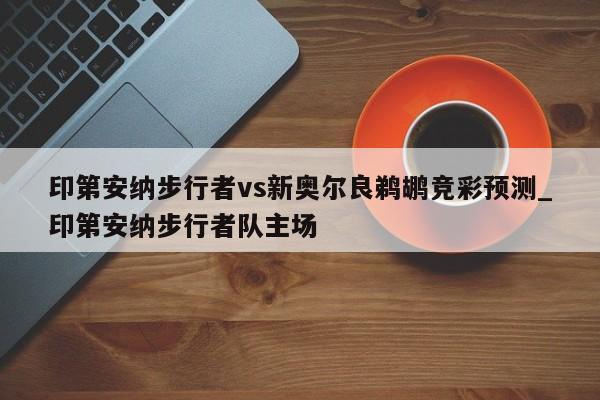 印第安纳步行者vs新奥尔良鹈鹕竞彩预测_印第安纳步行者队主场