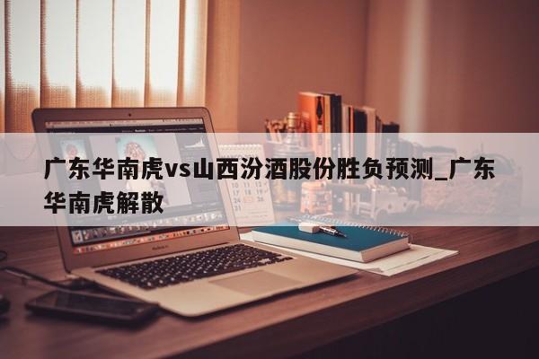 广东华南虎vs山西汾酒股份胜负预测_广东华南虎解散