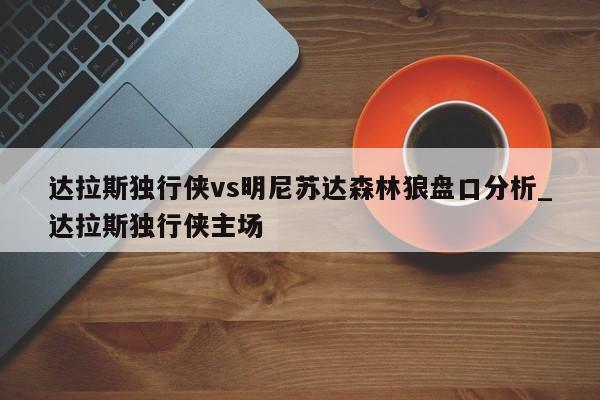 达拉斯独行侠vs明尼苏达森林狼盘口分析_达拉斯独行侠主场