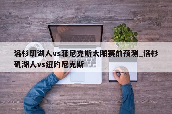 洛杉矶湖人vs菲尼克斯太阳赛前预测_洛杉矶湖人vs纽约尼克斯