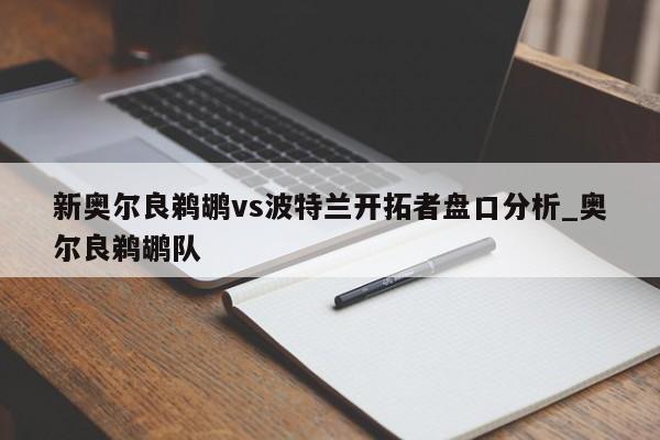 新奥尔良鹈鹕vs波特兰开拓者盘口分析_奥尔良鹈鹕队