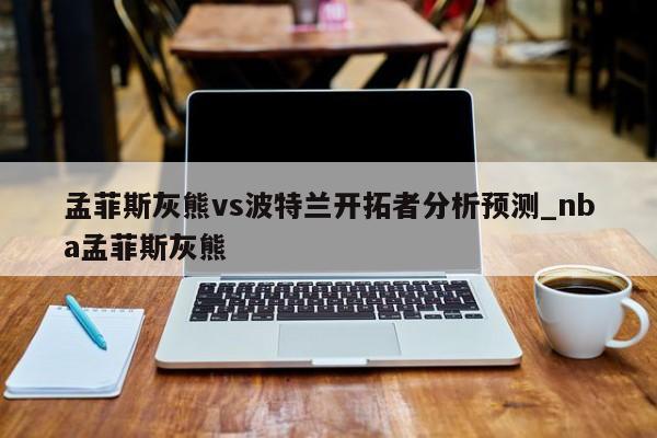 孟菲斯灰熊vs波特兰开拓者分析预测_nba孟菲斯灰熊