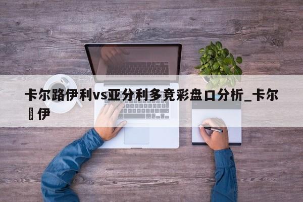 卡尔路伊利vs亚分利多竞彩盘口分析_卡尔紮伊