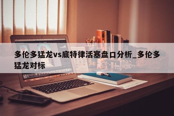 多伦多猛龙vs底特律活塞盘口分析_多伦多猛龙对标