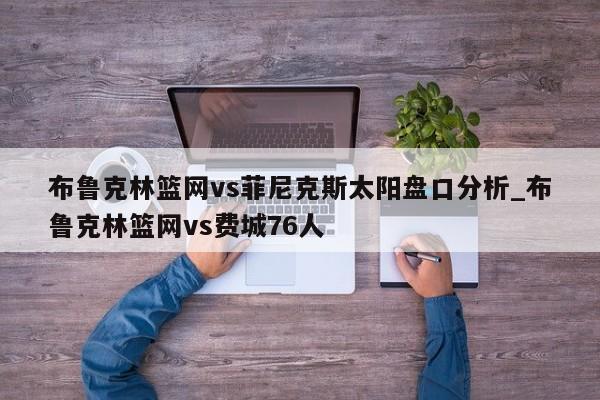 布鲁克林篮网vs菲尼克斯太阳盘口分析_布鲁克林篮网vs费城76人
