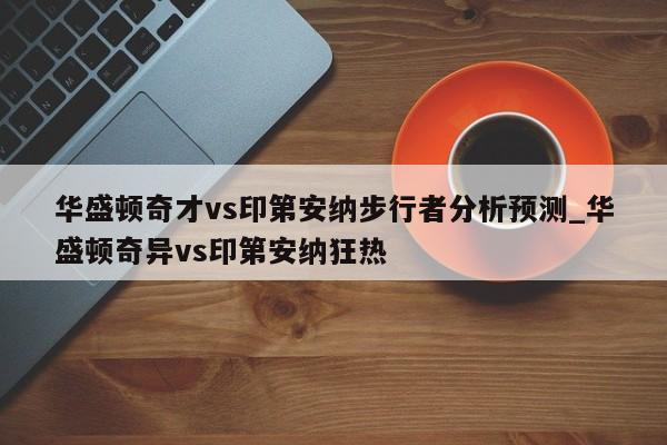 华盛顿奇才vs印第安纳步行者分析预测_华盛顿奇异vs印第安纳狂热