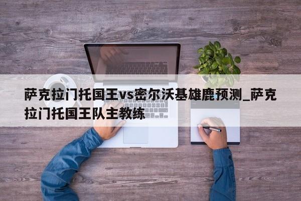 萨克拉门托国王vs密尔沃基雄鹿预测_萨克拉门托国王队主教练