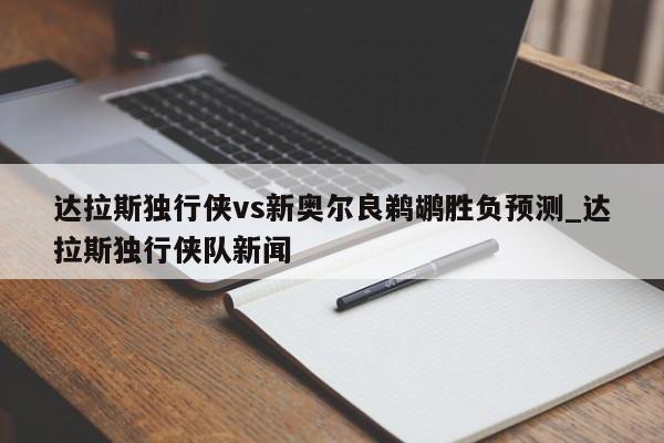 达拉斯独行侠vs新奥尔良鹈鹕胜负预测_达拉斯独行侠队新闻
