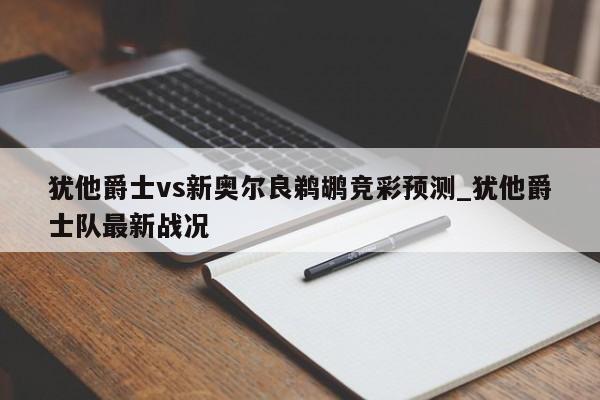 犹他爵士vs新奥尔良鹈鹕竞彩预测_犹他爵士队最新战况