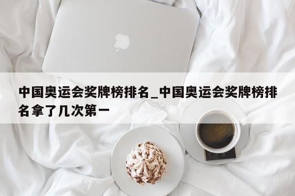 中国奥运会奖牌榜排名_中国奥运会奖牌榜排名拿了几次第一