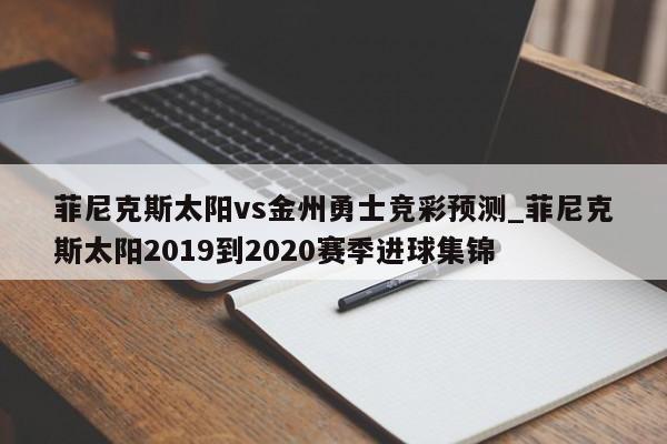 菲尼克斯太阳vs金州勇士竞彩预测_菲尼克斯太阳2019到2020赛季进球集锦