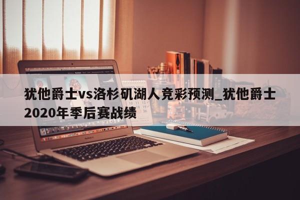 犹他爵士vs洛杉矶湖人竞彩预测_犹他爵士2020年季后赛战绩