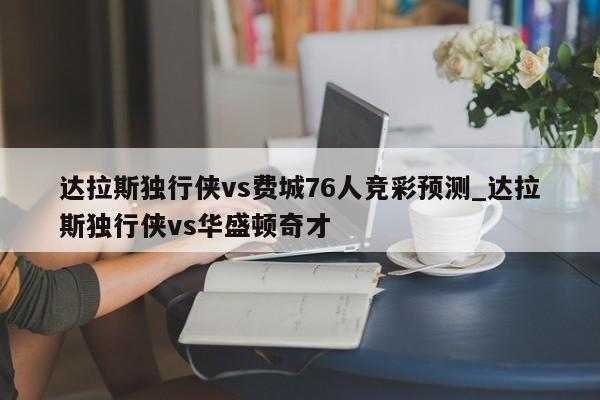 达拉斯独行侠vs费城76人竞彩预测_达拉斯独行侠vs华盛顿奇才