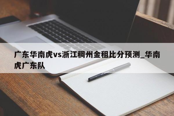 广东华南虎vs浙江稠州金租比分预测_华南虎广东队