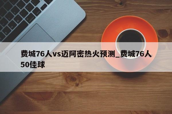 费城76人vs迈阿密热火预测_费城76人50佳球