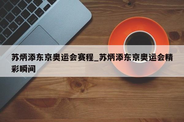 苏炳添东京奥运会赛程_苏炳添东京奥运会精彩瞬间