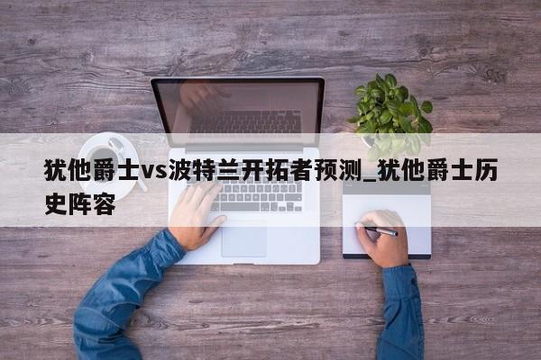犹他爵士vs波特兰开拓者预测_犹他爵士历史阵容