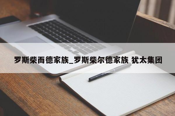 罗斯柴而德家族_罗斯柴尔德家族 犹太集团