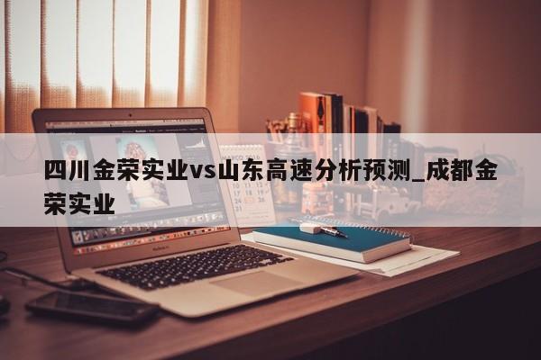 四川金荣实业vs山东高速分析预测_成都金荣实业