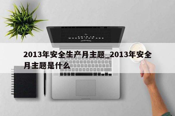 2013年安全生产月主题_2013年安全月主题是什么