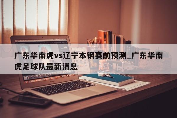 广东华南虎vs辽宁本钢赛前预测_广东华南虎足球队最新消息
