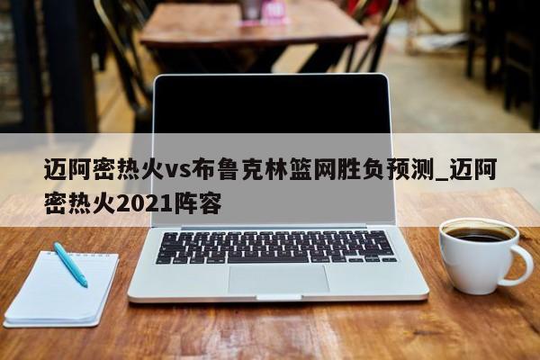 迈阿密热火vs布鲁克林篮网胜负预测_迈阿密热火2021阵容