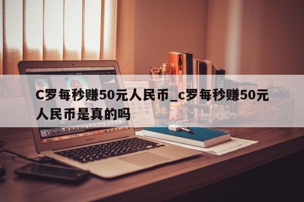 C罗每秒赚50元人民币_c罗每秒赚50元人民币是真的吗
