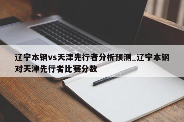 辽宁本钢vs天津先行者分析预测_辽宁本钢对天津先行者比赛分数