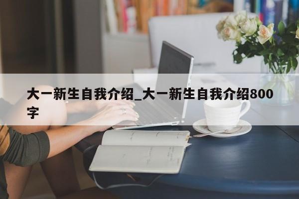 大一新生自我介绍_大一新生自我介绍800字